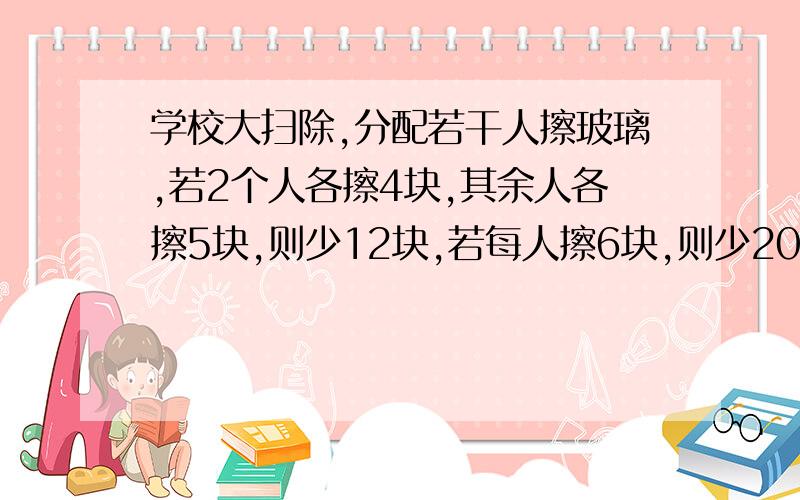 学校大扫除,分配若干人擦玻璃,若2个人各擦4块,其余人各擦5块,则少12块,若每人擦6块,则少20块,那么共有多少人擦玻璃,共有多少块玻璃?