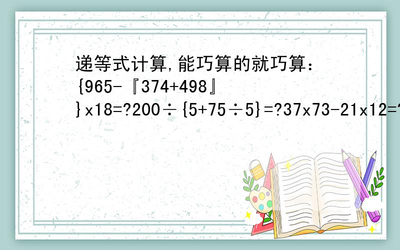 递等式计算,能巧算的就巧算：{965-『374+498』}x18=?200÷{5+75÷5}=?37x73-21x12=?999x999+1999=?角度的两条边是『 』.1直线 2射线 3线段 4半径应该是：角的两边是{ {4个选项是对的}