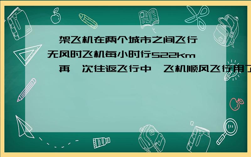 一架飞机在两个城市之间飞行,无风时飞机每小时行522km,再一次往返飞行中,飞机顺风飞行用了5.5小时,逆风飞行用了6小时,求这次飞行时风的速度.一艘轮船从甲地顺流而行9小时到达乙地,原路