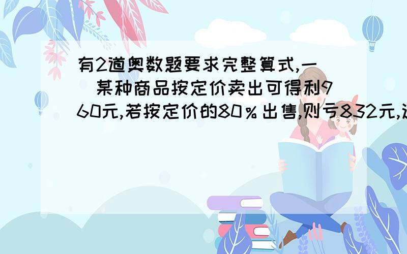 有2道奥数题要求完整算式,一．某种商品按定价卖出可得利960元,若按定价的80％出售,则亏832元,这种商品的购入价为多少?二．商场运来5000千克水果,当时含水量为95％,5天后在测,含水量为90％,