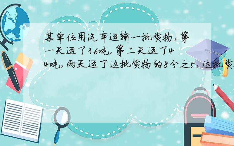 某单位用汽车运输一批货物,第一天运了36吨,第二天运了44吨,两天运了这批货物的8分之5,这批货物共有多少吨