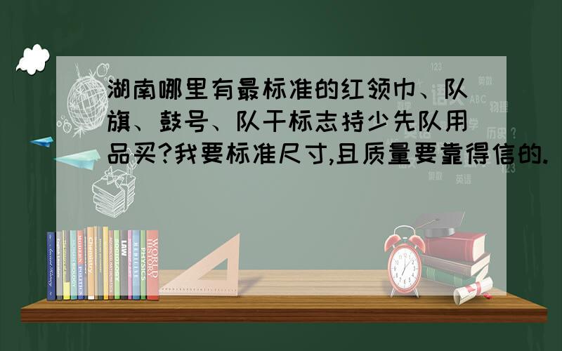 湖南哪里有最标准的红领巾、队旗、鼓号、队干标志持少先队用品买?我要标准尺寸,且质量要靠得信的.