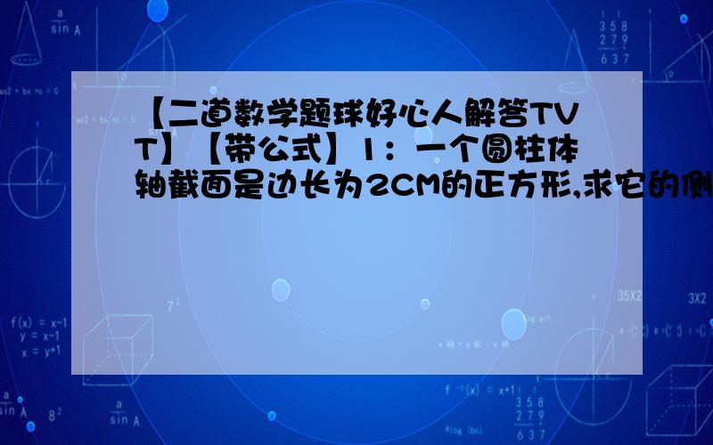 【二道数学题球好心人解答TVT】【带公式】1：一个圆柱体轴截面是边长为2CM的正方形,求它的侧面面积和体积.2：一个直角三角形的两条直角边分别为6CM和8CM.现将这个直角三角三角形绕较长