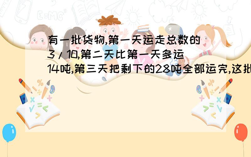 有一批货物,第一天运走总数的3/10,第二天比第一天多运14吨,第三天把剩下的28吨全部运完,这批货共有多少吨?求算式和结果