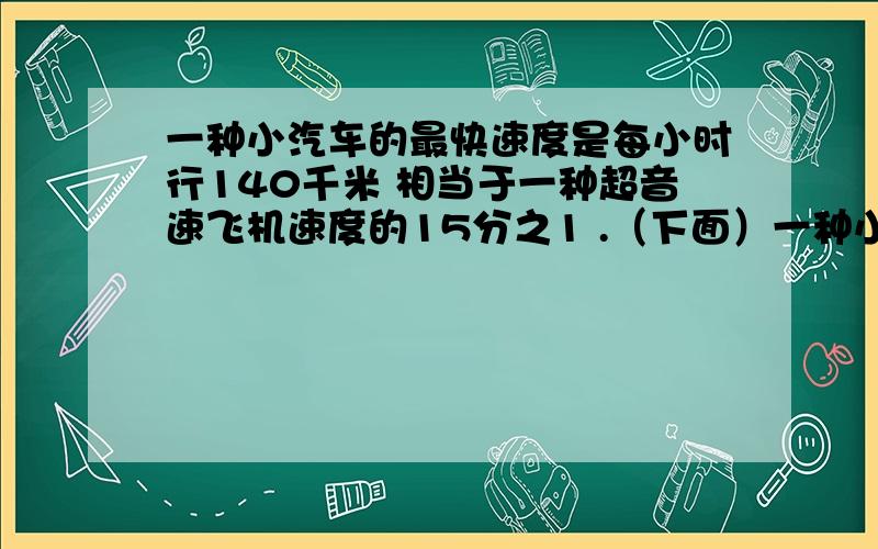 一种小汽车的最快速度是每小时行140千米 相当于一种超音速飞机速度的15分之1 .（下面）一种小汽车的最快速度是每小时行140千米,相当于一种超音速飞机速度的15分之1 ,这种超音速飞机每小