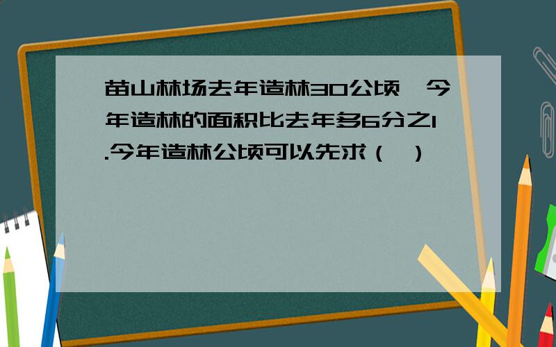 苗山林场去年造林30公顷,今年造林的面积比去年多6分之1.今年造林公顷可以先求（ ）