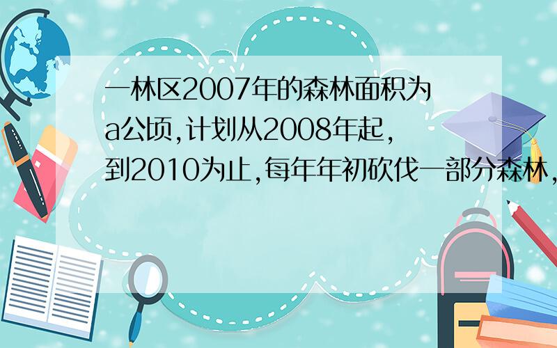 一林区2007年的森林面积为a公顷,计划从2008年起,到2010为止,每年年初砍伐一部分森林,每年砍伐的面积比上一年减少10%,这样到2010年底余下的森林面积为0.458a公顷,求2008年年初的森林面积是原森