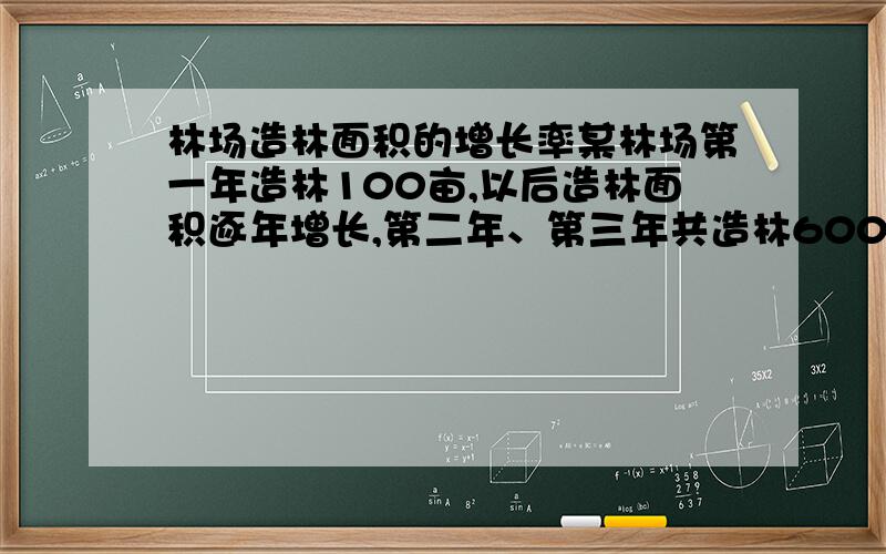 林场造林面积的增长率某林场第一年造林100亩,以后造林面积逐年增长,第二年、第三年共造林600亩,后两年平均每年的造林增长率是多少?【增长率公式要怎么写】 热心的童鞋 最好连答案一起