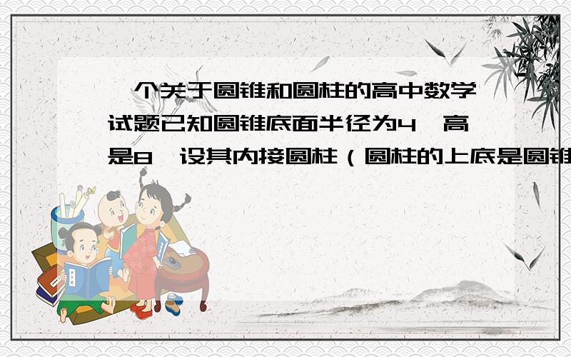 一个关于圆锥和圆柱的高中数学试题已知圆锥底面半径为4,高是8,设其内接圆柱（圆柱的上底是圆锥平行于底的截面,下底在圆锥的底面内）的底面半径是r.(1)试用r表示圆锥的内接圆柱的侧面