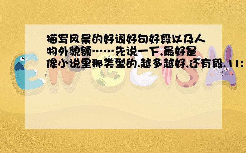 描写风景的好词好句好段以及人物外貌额……先说一下,最好是像小说里那类型的.越多越好,还有段.1l：你很有才,不过我想要多一点.嘻嘻,所以再等一下啦.