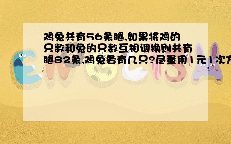 鸡兔共有56条腿,如果将鸡的只数和兔的只数互相调换则共有腿82条,鸡兔各有几只?尽量用1元1次方程