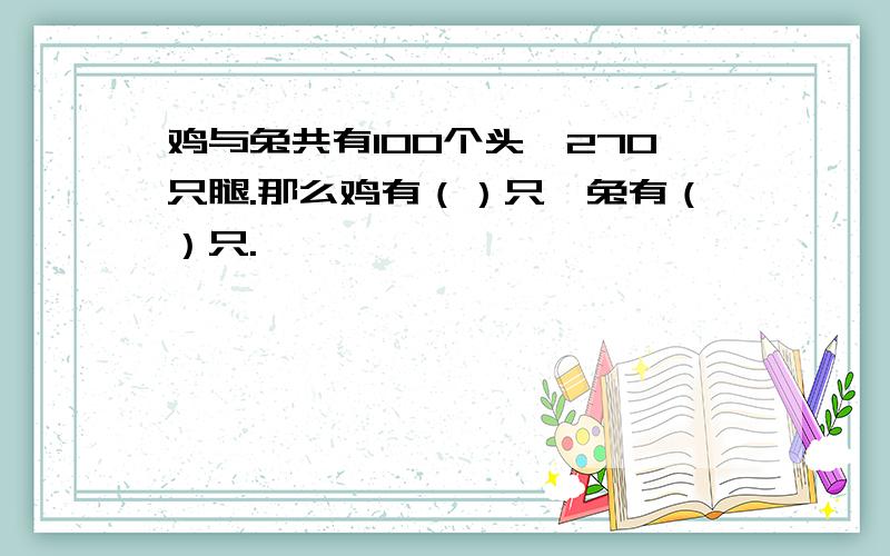 鸡与兔共有100个头,270只腿.那么鸡有（）只,兔有（）只.