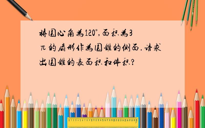 将圆心角为120°,面积为3π的扇形作为圆锥的侧面.请求出圆锥的表面积和体积?