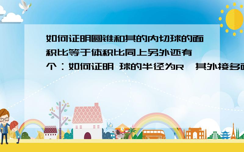 如何证明圆锥和其的内切球的面积比等于体积比同上另外还有一个：如何证明 球的半径为R,其外接多面体（各个面与球相切）面积为S则多面体的体积=RS 标题里面的问题已经自己解决了另外