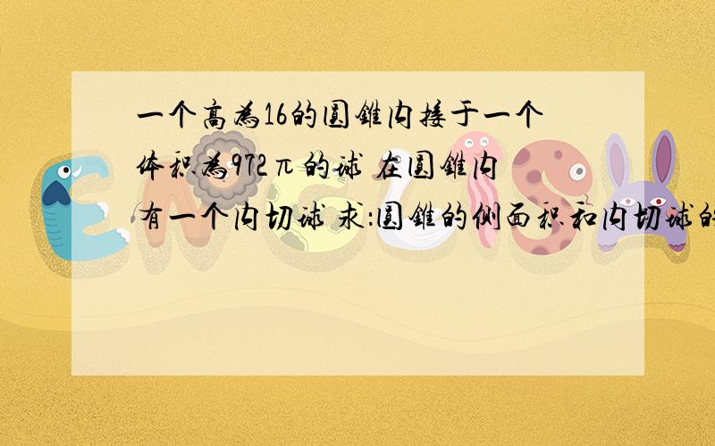 一个高为16的圆锥内接于一个体积为972π的球 在圆锥内有一个内切球 求：圆锥的侧面积和内切球的体积