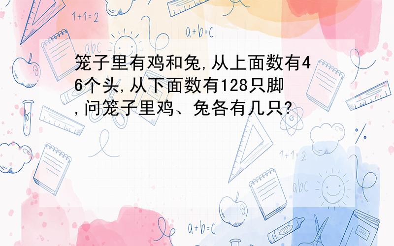 笼子里有鸡和兔,从上面数有46个头,从下面数有128只脚,问笼子里鸡、兔各有几只?