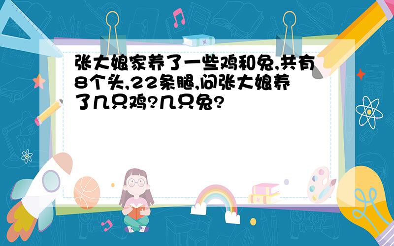 张大娘家养了一些鸡和兔,共有8个头,22条腿,问张大娘养了几只鸡?几只兔?