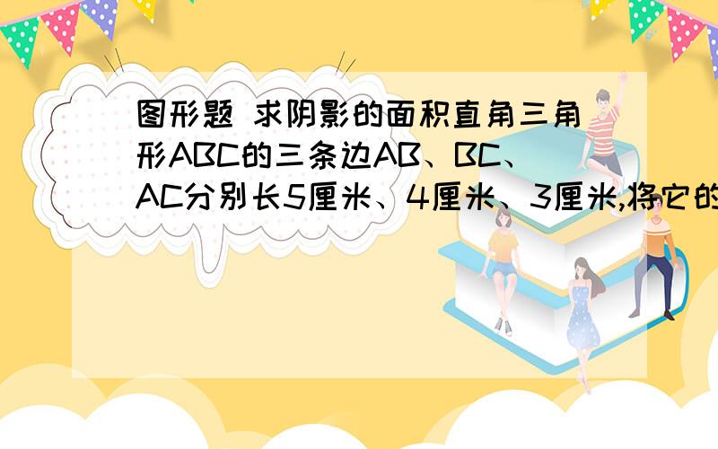 图形题 求阴影的面积直角三角形ABC的三条边AB、BC、AC分别长5厘米、4厘米、3厘米,将它的直角边对折到斜边AB上,使AC与AD重合,求阴影部分面积是多少