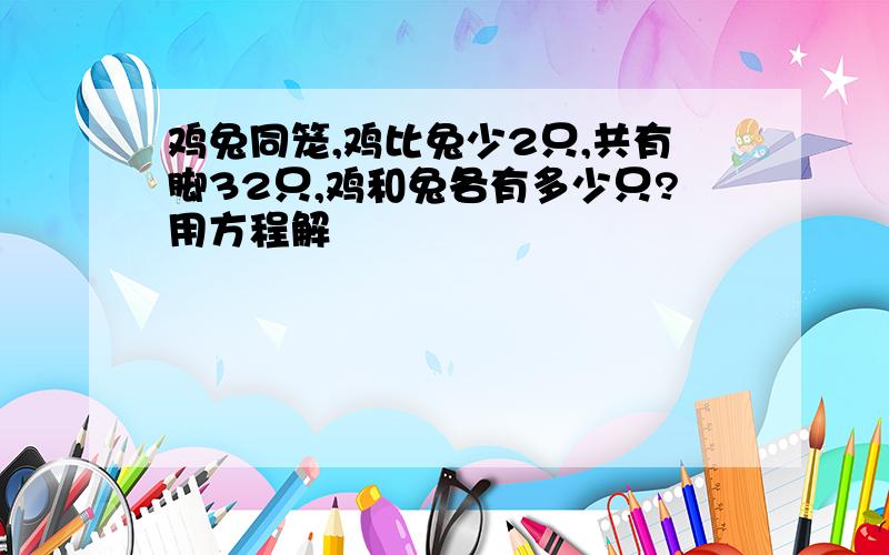 鸡兔同笼,鸡比兔少2只,共有脚32只,鸡和兔各有多少只?用方程解