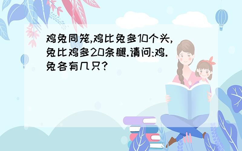 鸡兔同笼,鸡比兔多10个头,兔比鸡多20条腿.请问:鸡.兔各有几只?