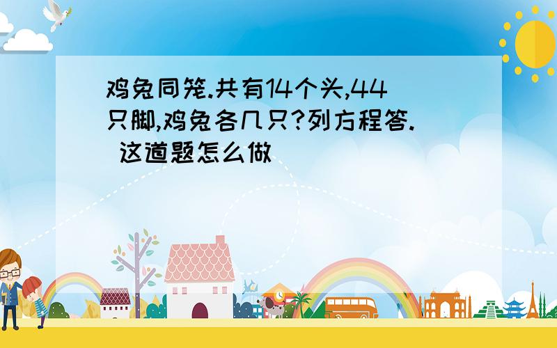 鸡兔同笼.共有14个头,44只脚,鸡兔各几只?列方程答. 这道题怎么做