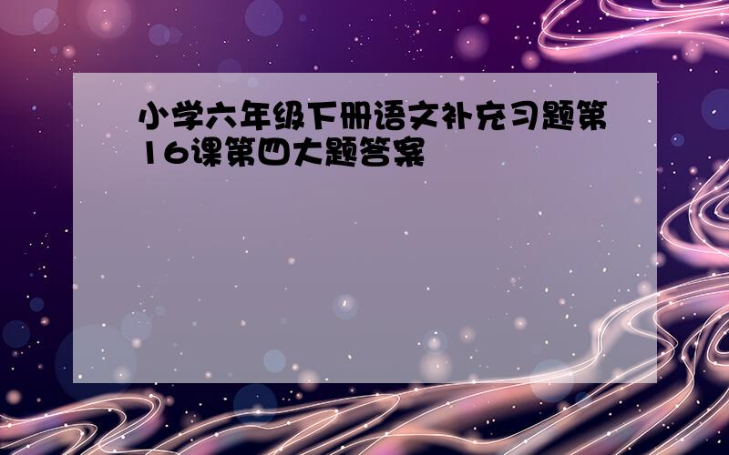 小学六年级下册语文补充习题第16课第四大题答案