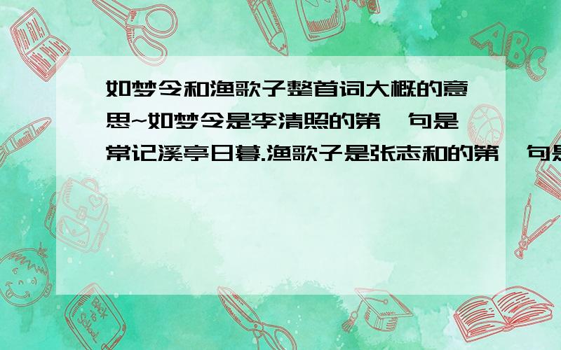 如梦令和渔歌子整首词大概的意思~如梦令是李清照的第一句是常记溪亭日暮.渔歌子是张志和的第一句是西塞山前白鹭飞.