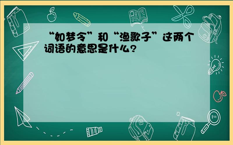 “如梦令”和“渔歌子”这两个词语的意思是什么?