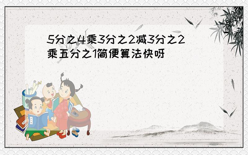 5分之4乘3分之2减3分之2乘五分之1简便算法快呀