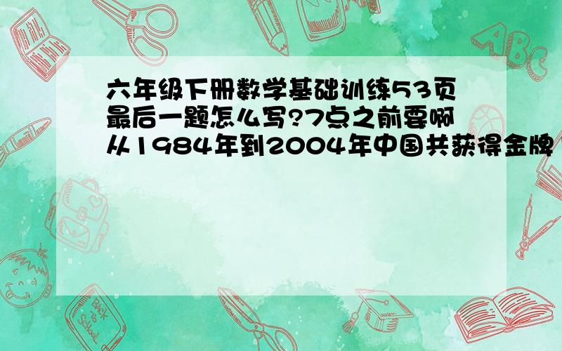 六年级下册数学基础训练53页最后一题怎么写?7点之前要啊从1984年到2004年中国共获得金牌112快。获得金牌统计图（1984—2004）射击12.5%体操11.6%举重14.3% 乒乓球羽毛球21.4% 跳水17.9% 其他项目22.3