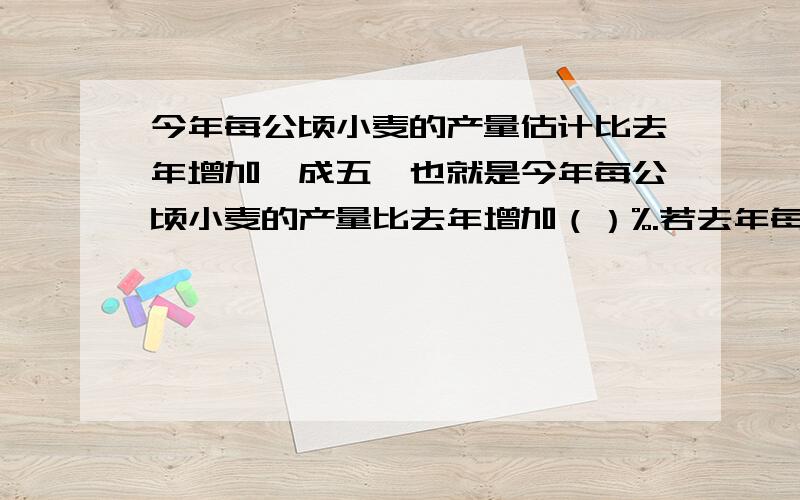 今年每公顷小麦的产量估计比去年增加一成五,也就是今年每公顷小麦的产量比去年增加（）%.若去年每公顷的小麦产量是4000千克,则今年每公顷小麦的产量将是（）千克.