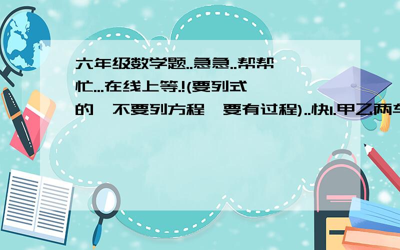 六年级数学题..急急..帮帮忙...在线上等.!(要列式的,不要列方程,要有过程)..快1.甲乙两车同时从两地相对开出,相遇后,两车继续前行,当甲车行了全程的80%,乙车还差20千米才到全程的70%,这时,两