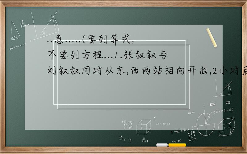 ..急.....(要列算式,不要列方程...1.张叔叔与刘叔叔同时从东,西两站相向开出,2小时后张叔叔到达两站中点,张叔叔与刘叔叔所行路的比是5:3,这时刘叔叔离东站还有140千米.东,西两站相蹑多少千