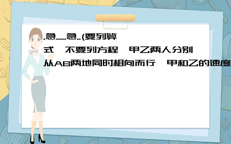 .急.....急..(要列算式,不要列方程,甲乙两人分别从AB两地同时相向而行,甲和乙的速度比是3:2,两人相遇后按原速前进,甲乙到达两地后立即返回,已知二人第二次相遇的地点距第一次相遇地点是20