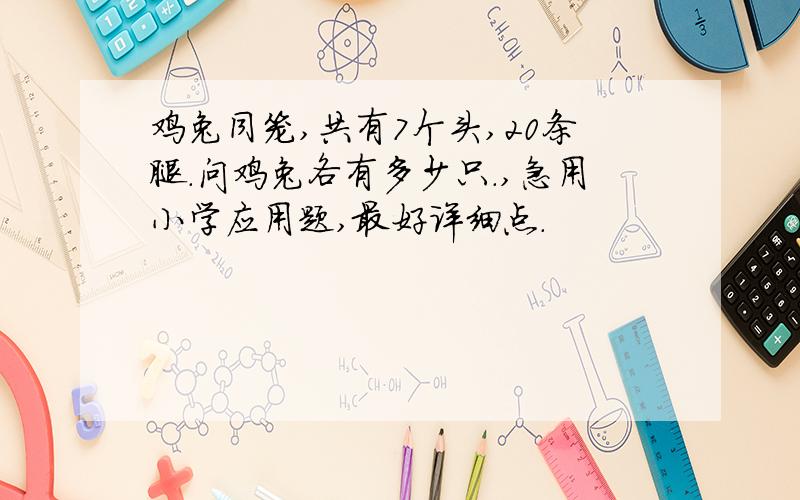 鸡兔同笼,共有7个头,20条腿.问鸡兔各有多少只.,急用小学应用题,最好详细点.