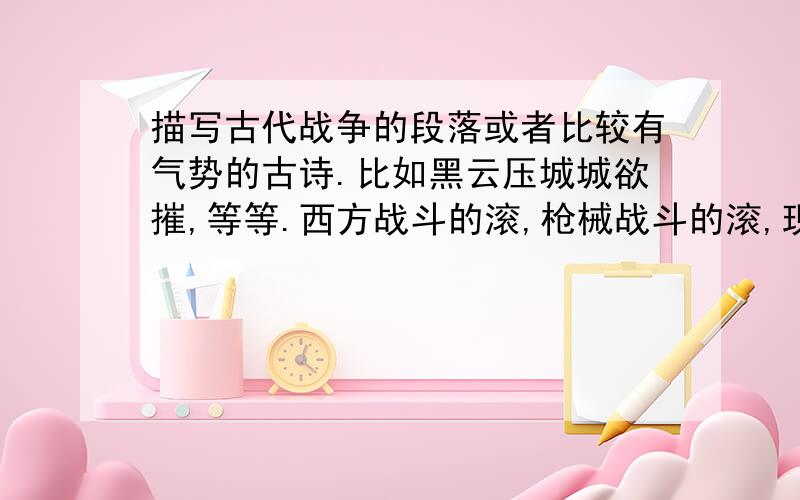 描写古代战争的段落或者比较有气势的古诗.比如黑云压城城欲摧,等等.西方战斗的滚,枪械战斗的滚,现代诗的滚.要求段落要有气势!气势!