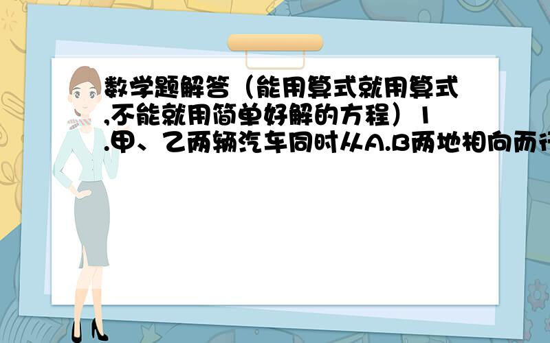 数学题解答（能用算式就用算式,不能就用简单好解的方程）1.甲、乙两辆汽车同时从A.B两地相向而行,在距中点5千米处相遇.已知甲车速度是乙车的6\7.A、B两地相距多少千米?2.从甲地到乙地,货