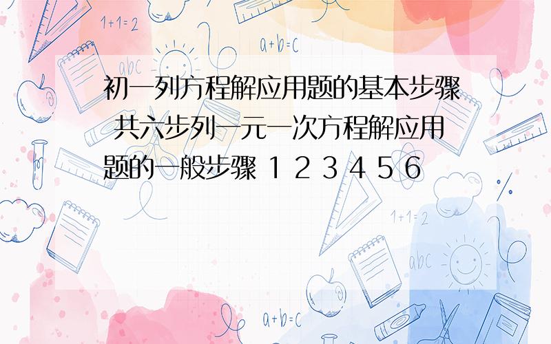 初一列方程解应用题的基本步骤 共六步列一元一次方程解应用题的一般步骤 1 2 3 4 5 6