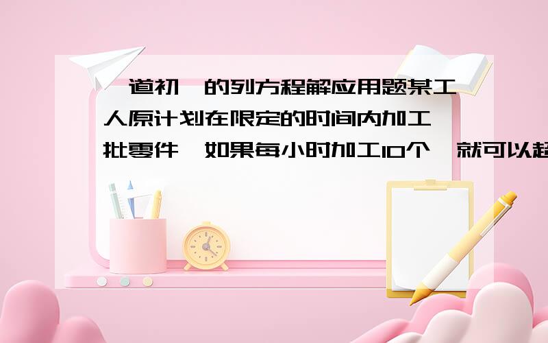 一道初一的列方程解应用题某工人原计划在限定的时间内加工一批零件,如果每小时加工10个,就可以超额完成3个；如果每小时限时加工11个零件,就可以提前一小时完成,闻着批零件有多少个?按