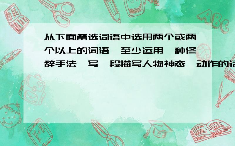 从下面备选词语中选用两个或两个以上的词语,至少运用一种修辞手法,写一段描写人物神态,动作的话备选词语狼藉、不自量力、吞噬、鼠目寸光、凋零、任劳任怨