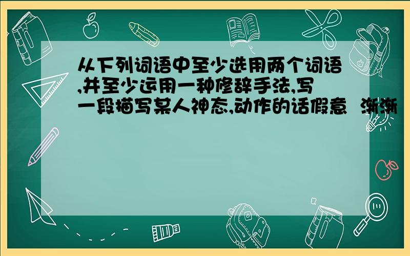 从下列词语中至少选用两个词语,并至少运用一种修辞手法,写一段描写某人神态,动作的话假意  渐渐  寻思  眼棱  绽开  掴噪  绰号  着落聒噪