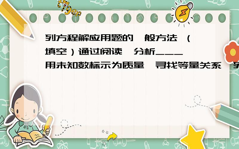 列方程解应用题的一般方法 （填空）通过阅读,分析___,用未知数标示为质量,寻找等量关系,列出方程______,同时注意_____,然后写出答案（包括___________）