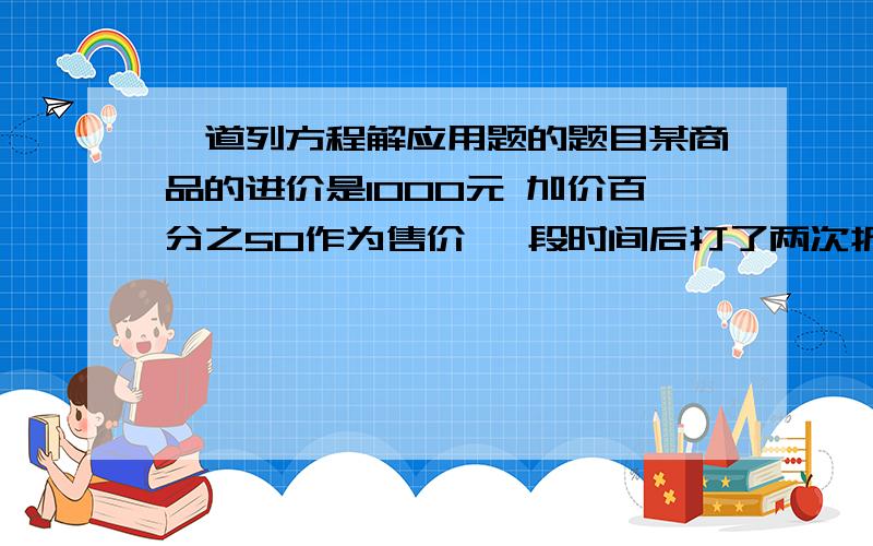 一道列方程解应用题的题目某商品的进价是1000元 加价百分之50作为售价 一段时间后打了两次折扣后还能赚215元 假设每次打折的百分率都相同 那么该商品所打的折扣是多少?   求过程算式