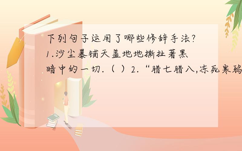 下列句子运用了哪些修辞手法?1.沙尘暴铺天盖地地撕扯著黑暗中的一切.（ ）2.“腊七腊八,冻死寒鸦”,只是一年里最冷的时候.（ ）3.这不是粥,而是小型的农业展览会.（ ）