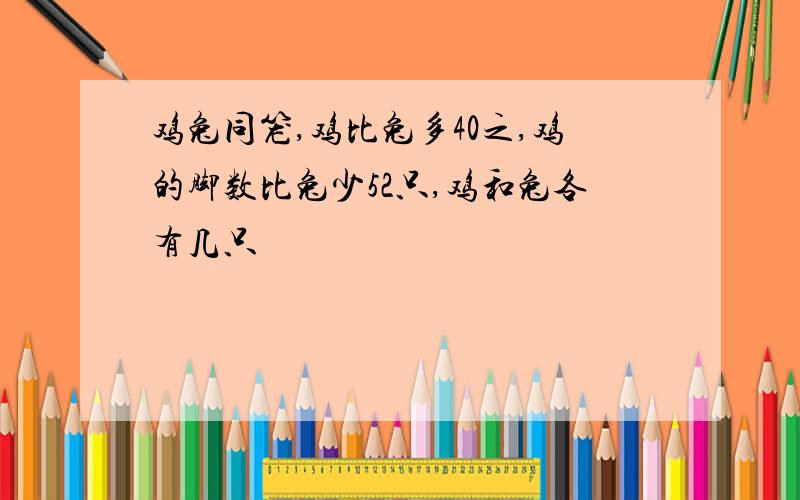 鸡兔同笼,鸡比兔多40之,鸡的脚数比兔少52只,鸡和兔各有几只