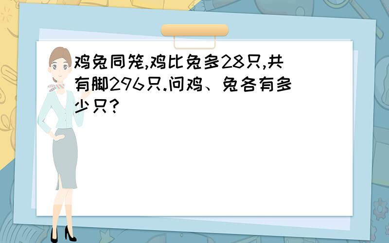 鸡兔同笼,鸡比兔多28只,共有脚296只.问鸡、兔各有多少只?