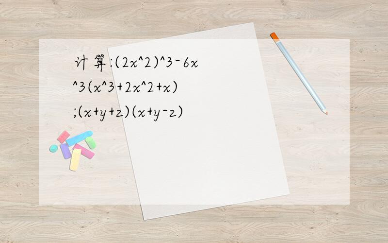 计算:(2x^2)^3-6x^3(x^3+2x^2+x);(x+y+z)(x+y-z)