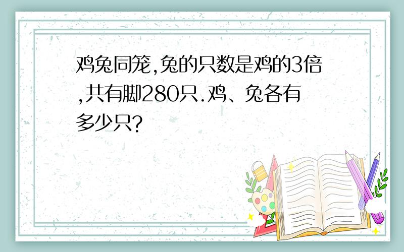 鸡兔同笼,兔的只数是鸡的3倍,共有脚280只.鸡、兔各有多少只?