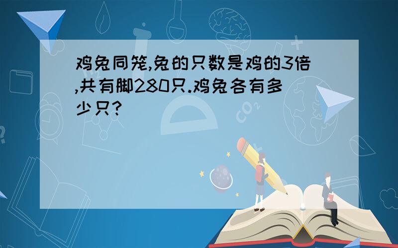 鸡兔同笼,兔的只数是鸡的3倍,共有脚280只.鸡兔各有多少只?