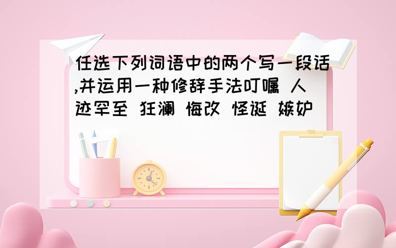 任选下列词语中的两个写一段话,并运用一种修辞手法叮嘱 人迹罕至 狂澜 悔改 怪诞 嫉妒